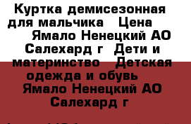 Куртка демисезонная  для мальчика › Цена ­ 2 500 - Ямало-Ненецкий АО, Салехард г. Дети и материнство » Детская одежда и обувь   . Ямало-Ненецкий АО,Салехард г.